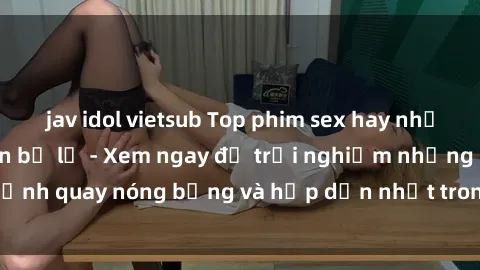 jav idol vietsub Top phim sex hay nhất mà bạn không nên bỏ lỡ - Xem ngay để trải nghiệm những cảnh quay nóng bỏng và hấp dẫn nhất trong làng phim người lớn.