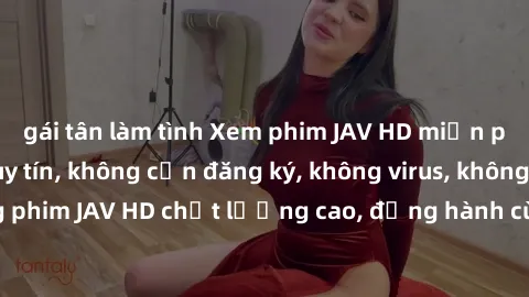 gái tân làm tình Xem phim JAV HD miễn phí tại trang web uy tín, không cần đăng ký, không virus, không quảng cáo. Sóng phim JAV HD chất lượng cao, đồng hành cùng bạn trong những giờ giải trí thư giãn.