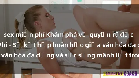 sex miễn phí Khám phá vẻ quyến rũ độc đáo của sex Châu Phi - Sự kết hợp hoàn hảo giữa văn hóa đa dạng và sức sống mãnh liệt trong tình yêu