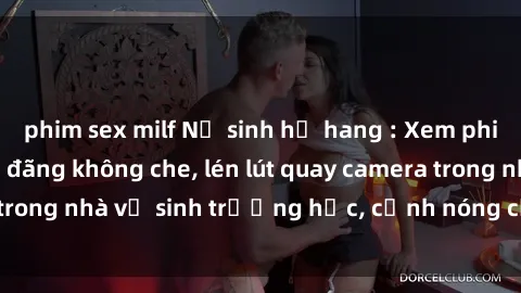 phim sex milf Nữ sinh hở hang : Xem phim sex nữ sinh dâm đãng không che, lén lút quay camera trong nhà vệ sinh trường học, cảnh nóng cực kỳ kích thích.