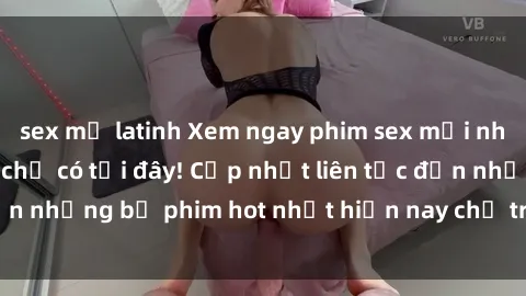 sex mỹ latinh Xem ngay phim sex mới nhất, hấp dẫn nhất chỉ có tại đây! Cập nhật liên tục đến những bộ phim hot nhất hiện nay chỉ trong vài cú click!