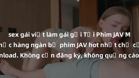 sex gái việt làm gái gọi Tải Phim JAV Miễn Phí - Thưởng thức hàng ngàn bộ phim JAV hot nhất chỉ cần click download. Không cần đăng ký, không quảng cáo - Dễ dàng tải về và xem online!