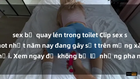 sex bị quay lén trong toilet Clip sex sinh viên mới nhất hot nhất năm nay đang gây sốt trên mạng xã hội. Xem ngay để không bỏ lỡ những pha nóng không thể bỏ qua!