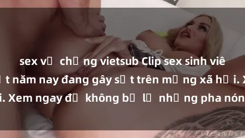 sex vợ chồng vietsub Clip sex sinh viên mới nhất hot nhất năm nay đang gây sốt trên mạng xã hội. Xem ngay để không bỏ lỡ những pha nóng không thể bỏ qua!