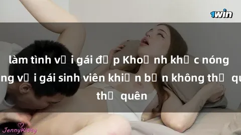 làm tình với gái đẹp Khoảnh khắc nóng bỏng với gái sinh viên khiến bạn không thể quên