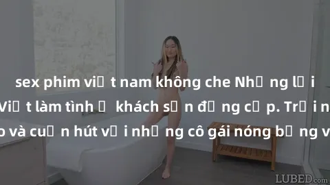 sex phim việt nam không che Những lời mời bí mật: Gái Việt làm tình ở khách sạn đẳng cấp. Trải nghiệm độc đáo và cuốn hút với những cô gái nóng bỏng và sẵn lòng thỏa mãn mọi nhu cầu của bạn.