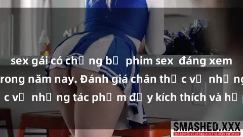 sex gái có chồng bộ phim sex  đáng xem không thể bỏ lỡ trong năm nay. Đánh giá chân thực về những tác phẩm đầy kích thích và hấp dẫn này.