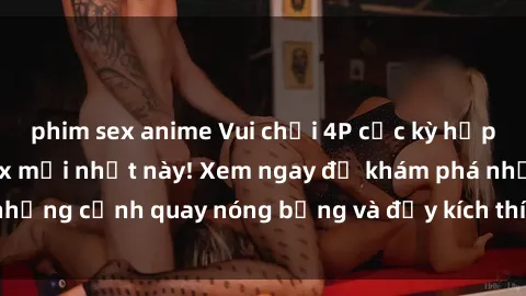 phim sex anime Vui chơi 4P cực kỳ hấp dẫn trong phim sex mới nhất này! Xem ngay để khám phá những cảnh quay nóng bỏng và đầy kích thích của bộ phim này!