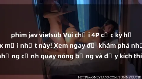 phim jav vietsub Vui chơi 4P cực kỳ hấp dẫn trong phim sex mới nhất này! Xem ngay để khám phá những cảnh quay nóng bỏng và đầy kích thích của bộ phim này!