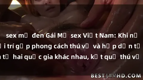 sex mỹ đen Gái Mỹ sex Việt Nam: Khi nền công nghiệp giải trí gặp phong cách thú vị và hấp dẫn từ hai quốc gia khác nhau, kết quả thú vị không thể bỏ qua.