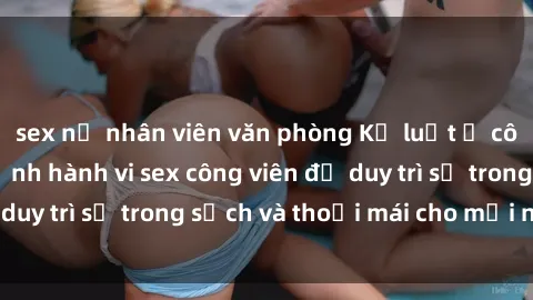 sex nữ nhân viên văn phòng Kỷ luật ở công viên: Chấn chỉnh hành vi sex công viên để duy trì sự trong sạch và thoải mái cho mọi người.