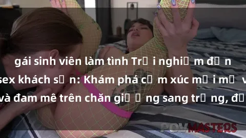 gái sinh viên làm tình Trải nghiệm đỉnh cao tình yêu tại sex khách sạn: Khám phá cảm xúc mới mẻ và đam mê trên chăn giường sang trọng, độc đáo, không giới hạn.