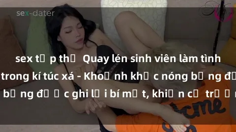 sex tập thể Quay lén sinh viên làm tình ngay trên giường trong kí túc xá - Khoảnh khắc nóng bỏng được ghi lại bí mật, khiến cả trường học xôn xao.
