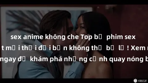 sex anime không che Top bộ phim sex Hàn Quốc hot nhất mọi thời đại bạn không thể bỏ lỡ! Xem ngay để khám phá những cảnh quay nóng bỏng, đầy nghẹt thở!