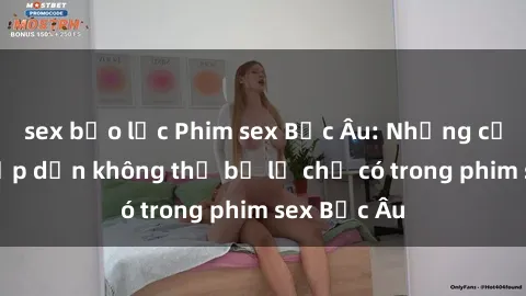 sex bạo lực Phim sex Bắc Âu: Những cảnh nóng hấp dẫn không thể bỏ lỡ chỉ có trong phim sex Bắc Âu