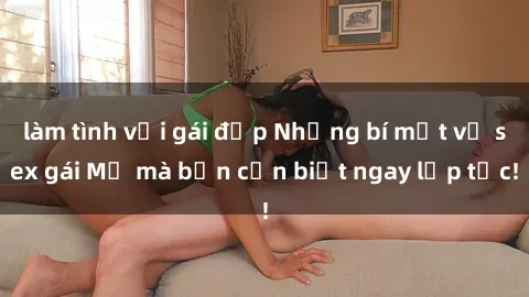 làm tình với gái đẹp Những bí mật về sex gái Mỹ mà bạn cần biết ngay lập tức!