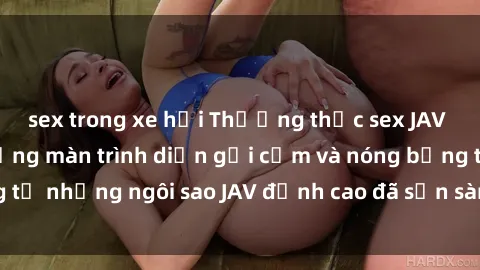 sex trong xe hơi Thưởng thức sex JAV idol miễn phí: Những màn trình diễn gợi cảm và nóng bỏng từ những ngôi sao JAV đỉnh cao đã sẵn sàng để bạn khám phá.