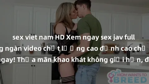 sex viet nam HD Xem ngay sex jav full HD miễn phí - Hàng ngàn video chất lượng cao đỉnh cao chỉ cần click vào ngay! Thỏa mãn khao khát không giới hạn, đón chờ những trải nghiệm mới lạ!