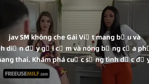 jav SM không che Gái Việt mang bầu và làm tình: Màn trình diễn đầy gợi cảm và nóng bỏng của phụ nữ mang thai. Khám phá cuộc sống tình dục đầy hấp dẫn và mới lạ của họ!