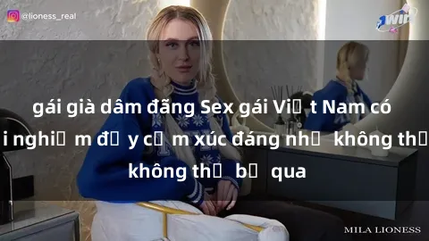 gái già dâm đãng Sex gái Việt Nam có con: Trải nghiệm đầy cảm xúc đáng nhớ không thể bỏ qua