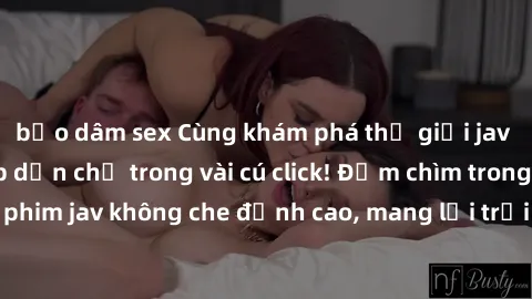bạo dâm sex Cùng khám phá thế giới jav không che siêu hấp dẫn chỉ trong vài cú click! Đắm chìm trong những bộ phim jav không che đỉnh cao, mang lại trải nghiệm thú vị và đầy kích thích.