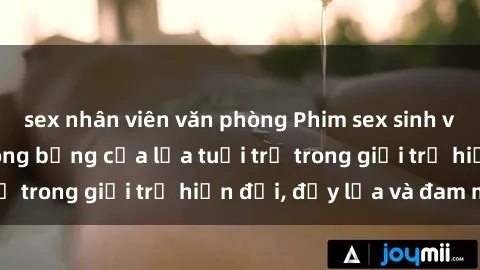 sex nhân viên văn phòng Phim sex sinh viên: Câu chuyện nóng bỏng của lứa tuổi trẻ trong giới trẻ hiện đại, đầy lửa và đam mê