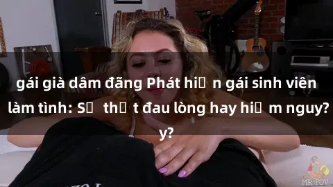 gái già dâm đãng Phát hiện gái sinh viên làm tình: Sự thật đau lòng hay hiểm nguy?