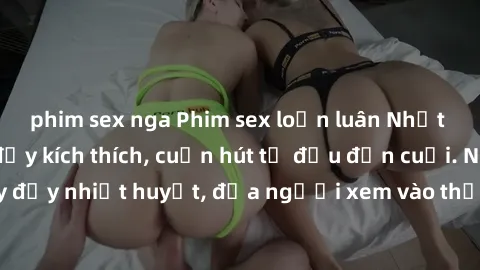 phim sex nga Phim sex loạn luân Nhật Bản: Hành động đầy kích thích, cuốn hút từ đầu đến cuối. Những cảnh quay đầy nhiệt huyết, đưa người xem vào thế giới độc đáo của tình thân. Đừng bỏ lỡ!