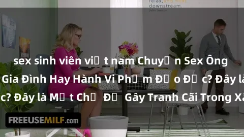 sex sinh viên việt nam Chuyện Sex Ông Cháu: Mối Quan Hệ Gia Đình Hay Hành Vi Phạm Đạo Đức? Đây là Một Chủ Đề Gây Tranh Cãi Trong Xã Hội Hiện Nay.