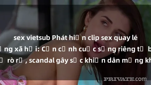 sex vietsub Phát hiện clip sex quay lén hot nhất trên mạng xã hội: Cận cảnh cuộc sống riêng tư bị rò rỉ, scandal gây sốc khiến dân mạng không khỏi bàng hoàng