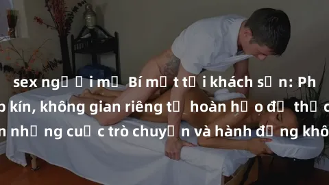 sex người mỹ Bí mật tại khách sạn: Phòng quay lén khép kín, không gian riêng tư hoàn hảo để thực hiện những cuộc trò chuyện và hành động không bị người khác phát hiện.
