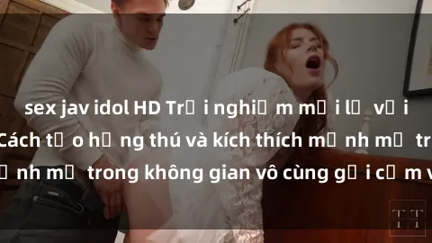 sex jav idol HD Trải nghiệm mới lạ với sex phòng tắm - Cách tạo hứng thú và kích thích mạnh mẽ trong không gian vô cùng gợi cảm và lãng mạn