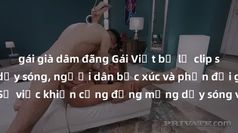 gái già dâm đãng Gái Việt bị lộ clip sex khiến dư luận dậy sóng, người dân bức xúc và phản đối gay gắt. Sự việc khiến cộng đồng mạng dậy sóng và yêu cầu xử lý nghiêm ngặt.