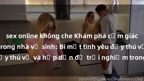 sex online không che Khám phá cảm giác mới mẻ với sex trong nhà vệ sinh: Bí mật tình yêu đầy thú vị và hấp dẫn để trải nghiệm trong đêm hôm nay!