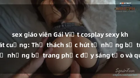sex giáo viên Gái Việt cosplay sexy khiến fan hâm mộ phát cuồng: Thử thách sức hút từ những bộ trang phục đầy sáng tạo và quyến rũ!