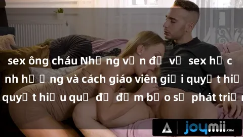 sex ông cháu Những vấn đề về sex học sinh: Các yếu tố ảnh hưởng và cách giáo viên giải quyết hiệu quả để đảm bảo sự phát triển toàn diện.