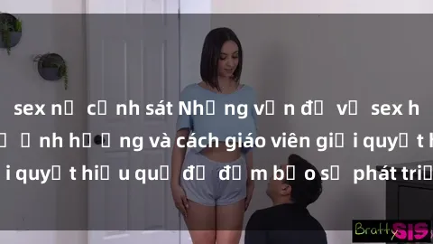 sex nữ cảnh sát Những vấn đề về sex học sinh: Các yếu tố ảnh hưởng và cách giáo viên giải quyết hiệu quả để đảm bảo sự phát triển toàn diện.