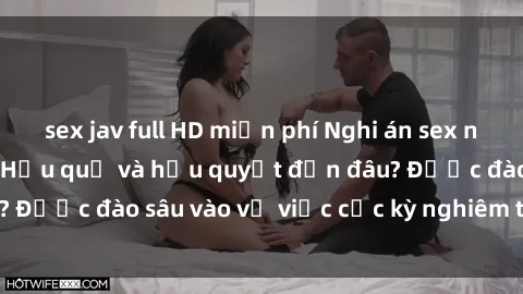 sex jav full HD miễn phí Nghi án sex nhân viên nhà hàng: Hậu quả và hậu quyết đến đâu? Được đào sâu vào vụ việc cực kỳ nghiêm trọng này.