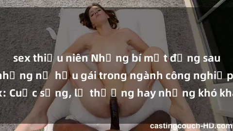 sex thiếu niên Những bí mật đằng sau cuộc sống của những nữ hầu gái trong ngành công nghiệp sex: Cuộc sống, lẽ thường hay những khó khăn mà họ phải đối mặt.
