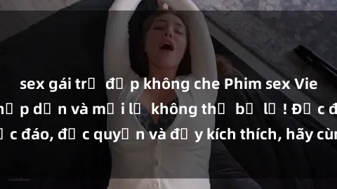 sex gái trẻ đẹp không che Phim sex Vietsub: Trải nghiệm hấp dẫn và mới lạ không thể bỏ lỡ! Độc đáo, độc quyền và đầy kích thích, hãy cùng khám phá ngay!