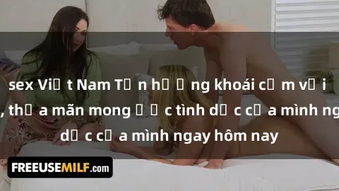 sex Việt Nam Tận hưởng khoái cảm với gái xinh sex, thỏa mãn mong ước tình dục của mình ngay hôm nay