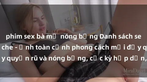 phim sex bà mẹ nóng bỏng Danh sách sex Việt Nam không che - Ảnh toàn cảnh phong cách mới đầy quyến rũ và nóng bỏng, cực kỳ hấp dẫn, không thể bỏ qua!