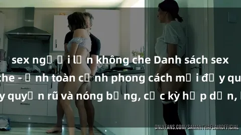 sex người lớn không che Danh sách sex Việt Nam không che - Ảnh toàn cảnh phong cách mới đầy quyến rũ và nóng bỏng, cực kỳ hấp dẫn, không thể bỏ qua!