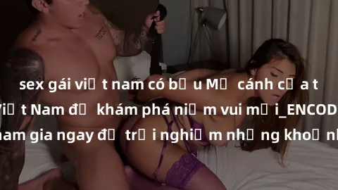 sex gái việt nam có bầu Mở cánh cửa thế giới sex MILF Việt Nam để khám phá niềm vui mới_ENCODE_. Hãy tham gia ngay để trải nghiệm những khoảnh khắc đầy kích thích và đam mê.