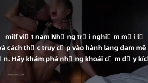 milf việt nam Những trải nghiệm mới lạ với sex tập thể và cách thức truy cập vào hành lang đam mê của bạn. Hãy khám phá những khoái cảm đầy kích thích với tập thể hấp dẫn!