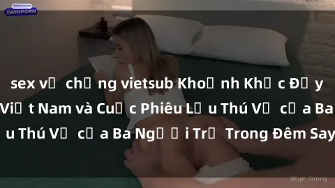 sex vợ chồng vietsub Khoảnh Khắc Đầy Kịch Tính: Sex  Việt Nam và Cuộc Phiêu Lưu Thú Vị của Ba Người Trẻ Trong Đêm Say Đắm