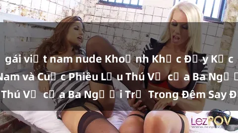 gái việt nam nude Khoảnh Khắc Đầy Kịch Tính: Sex  Việt Nam và Cuộc Phiêu Lưu Thú Vị của Ba Người Trẻ Trong Đêm Say Đắm
