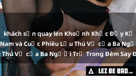 khách sạn quay lén Khoảnh Khắc Đầy Kịch Tính: Sex  Việt Nam và Cuộc Phiêu Lưu Thú Vị của Ba Người Trẻ Trong Đêm Say Đắm