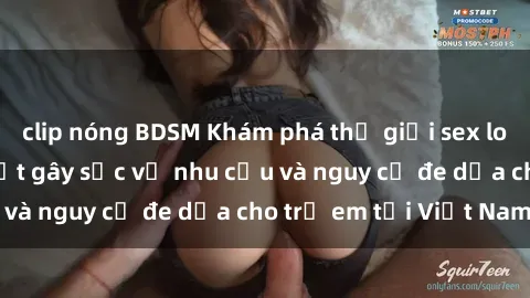 clip nóng BDSM Khám phá thế giới sex loli Việt Nam: Sự thật gây sốc về nhu cầu và nguy cơ đe dọa cho trẻ em tại Việt Nam
