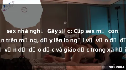 sex nhà nghỉ Gây sốc: Clip sex mẹ con Việt Nam lan truyền trên mạng, dấy lên lo ngại về vấn đề đạo đức và giáo dục trong xã hội hiện nay.